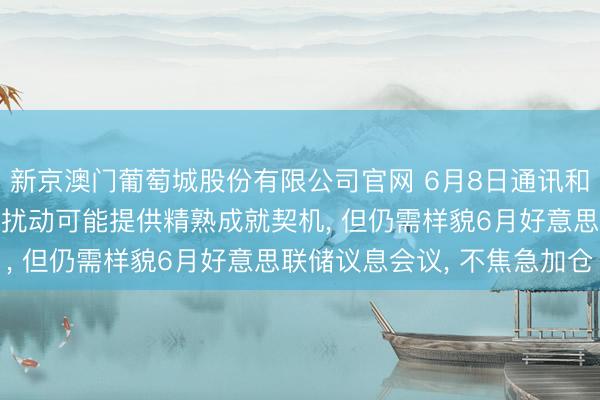 新京澳门葡萄城股份有限公司官网 6月8日通讯和半导体板块点评: 情谊扰动可能提供精熟成就契机， 但仍需样貌6月好意思联储议息会议， 不焦急加仓