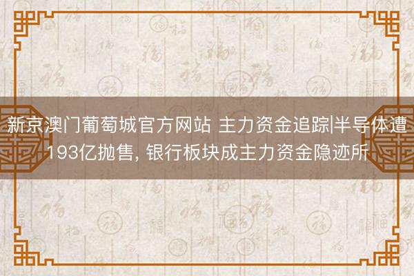 新京澳门葡萄城官方网站 主力资金追踪|半导体遭193亿抛售， 银行板块成主力资金隐迹所