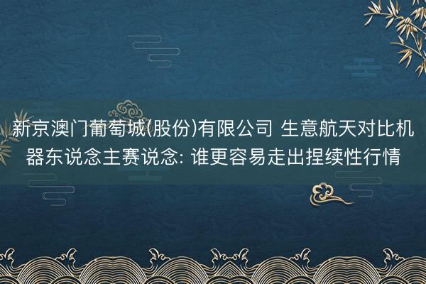 新京澳门葡萄城(股份)有限公司 生意航天对比机器东说念主赛说念: 谁更容易走出捏续性行情