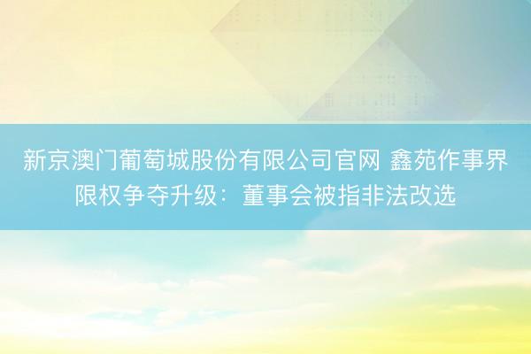 新京澳门葡萄城股份有限公司官网 鑫苑作事界限权争夺升级:董事会被指非法改选