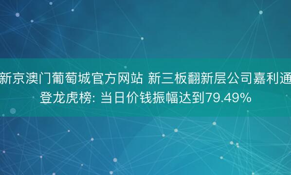 新京澳门葡萄城官方网站 新三板翻新层公司嘉利通登龙虎榜: 当日价钱振幅达到79.49%