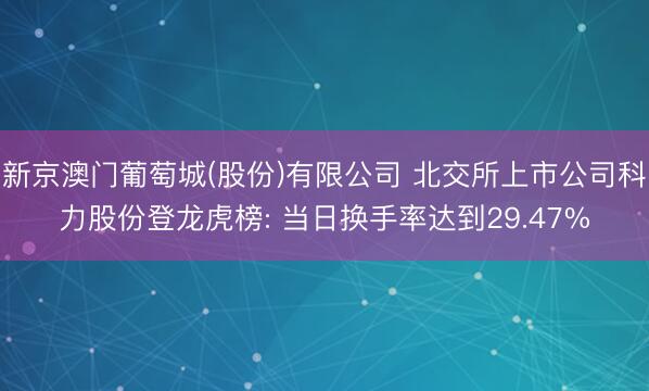 新京澳门葡萄城(股份)有限公司 北交所上市公司科力股份登龙虎榜: 当日换手率达到29.47%
