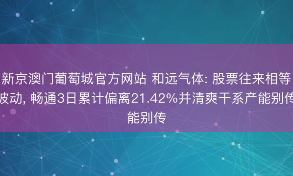 新京澳门葡萄城官方网站 和远气体: 股票往来相等波动, 畅通3日累计偏离21.42%并清爽干系产能别传