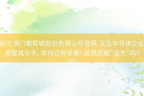 新京澳门葡萄城股份有限公司官网 又见半导体企业高管减合手, 年内已有多家! 股民还能“追光”吗?