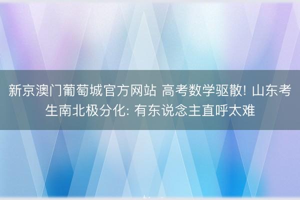 新京澳门葡萄城官方网站 高考数学驱散! 山东考生南北极分化: 有东说念主直呼太难