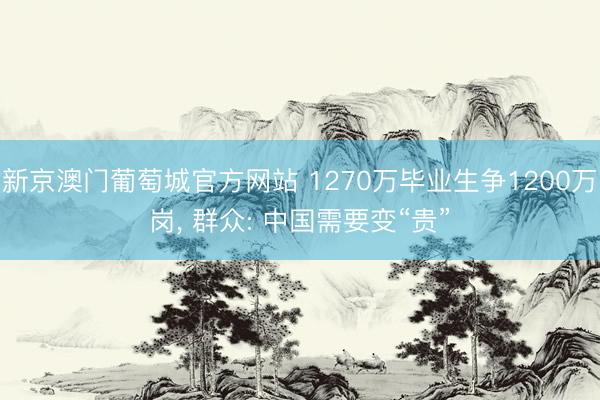 新京澳门葡萄城官方网站 1270万毕业生争1200万岗, 群众: 中国需要变“贵”