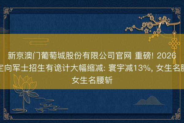新京澳门葡萄城股份有限公司官网 重磅! 2026年定向军士招生有诡计大幅缩减: 寰宇减13%, 女生名腰斩