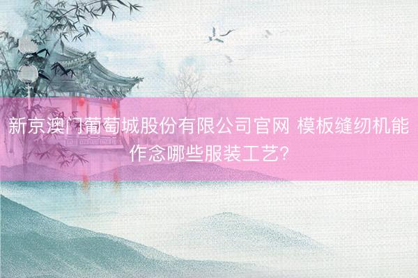 新京澳门葡萄城股份有限公司官网 模板缝纫机能作念哪些服装工艺?