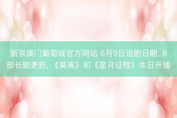 新京澳门葡萄城官方网站 6月9日追剧日期， 8部长剧更新， 《莫离》和《星月征程》本日开播