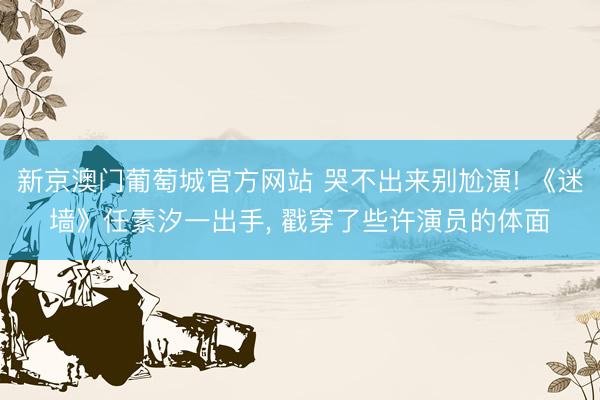 新京澳门葡萄城官方网站 哭不出来别尬演! 《迷墙》任素汐一出手, 戳穿了些许演员的体面
