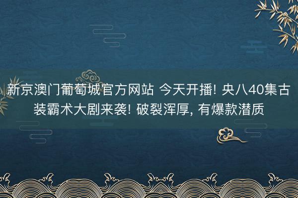 新京澳门葡萄城官方网站 今天开播! 央八40集古装霸术大剧来袭! 破裂浑厚, 有爆款潜质