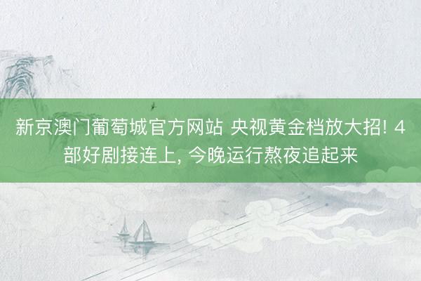 新京澳门葡萄城官方网站 央视黄金档放大招! 4部好剧接连上, 今晚运行熬夜追起来