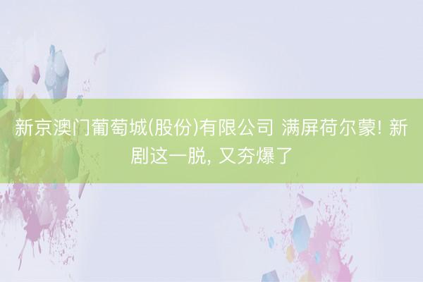 新京澳门葡萄城(股份)有限公司 满屏荷尔蒙! 新剧这一脱, 又夯爆了