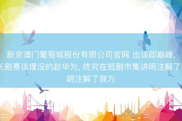 新京澳门葡萄城股份有限公司官网 出谈即巅峰, 被长剧赛谈埋没的赵华为, 终究在短剧市集讲明注解了我方