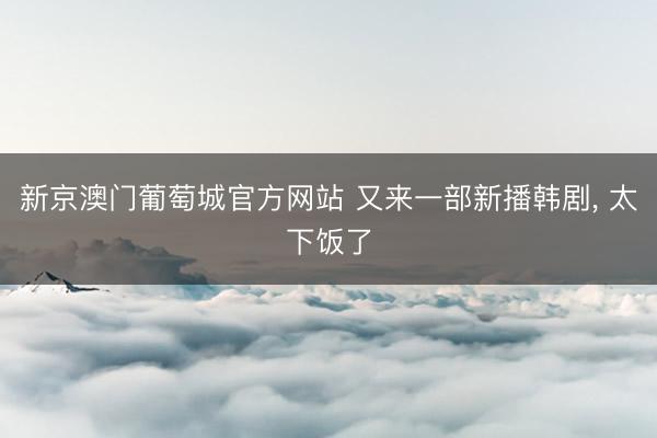 新京澳门葡萄城官方网站 又来一部新播韩剧, 太下饭了