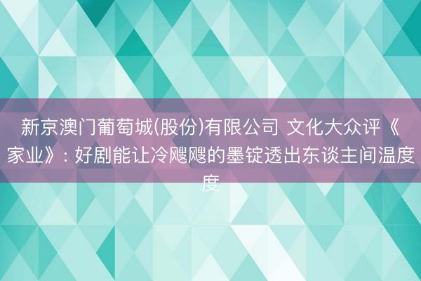 新京澳门葡萄城(股份)有限公司 文化大众评《家业》: 好剧能让冷飕飕的墨锭透出东谈主间温度
