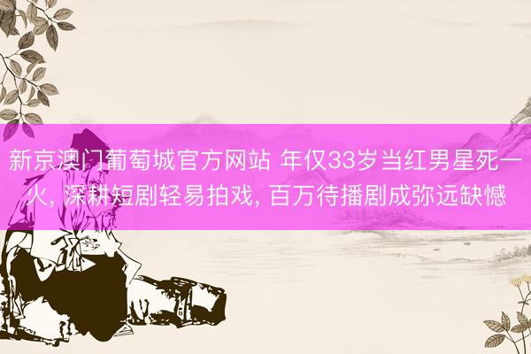 新京澳门葡萄城官方网站 年仅33岁当红男星死一火， 深耕短剧轻易拍戏， 百万待播剧成弥远缺憾
