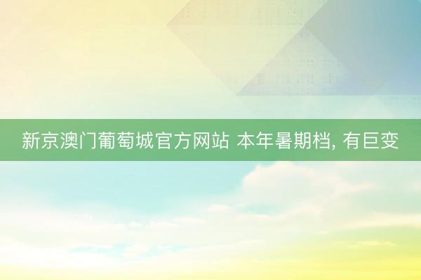 新京澳门葡萄城官方网站 本年暑期档， 有巨变