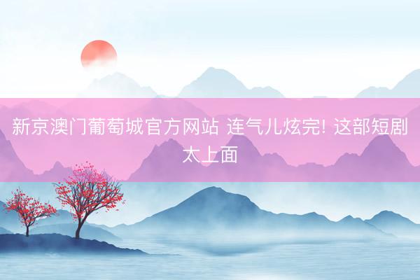 新京澳门葡萄城官方网站 连气儿炫完! 这部短剧太上面