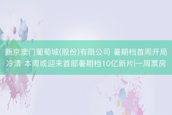 新京澳门葡萄城(股份)有限公司 暑期档首周开局冷清 本周或迎来首部暑期档10亿新片|一周票房