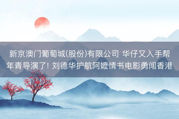 新京澳门葡萄城(股份)有限公司 华仔又入手帮年青导演了! 刘德华护航阿嬷情书电影勇闯香港