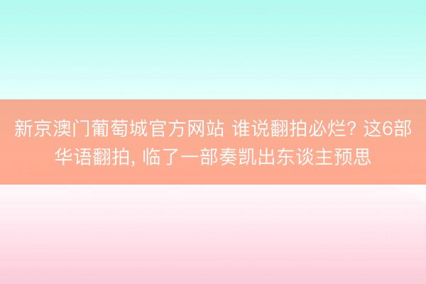 新京澳门葡萄城官方网站 谁说翻拍必烂? 这6部华语翻拍, 临了一部奏凯出东谈主预思