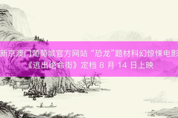 新京澳门葡萄城官方网站 “恐龙”题材科幻惊悚电影《逃出绝命街》定档 8 月 14 日上映