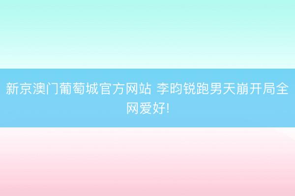 新京澳门葡萄城官方网站 李昀锐跑男天崩开局全网爱好!