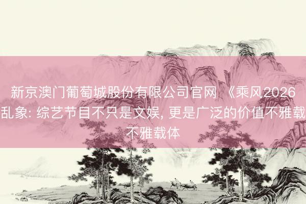 新京澳门葡萄城股份有限公司官网 《乘风2026》乱象: 综艺节目不只是文娱， 更是广泛的价值不雅载体