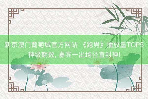 新京澳门葡萄城官方网站 《跑男》播放量TOP5神级期数， 嘉宾一出场径直封神!