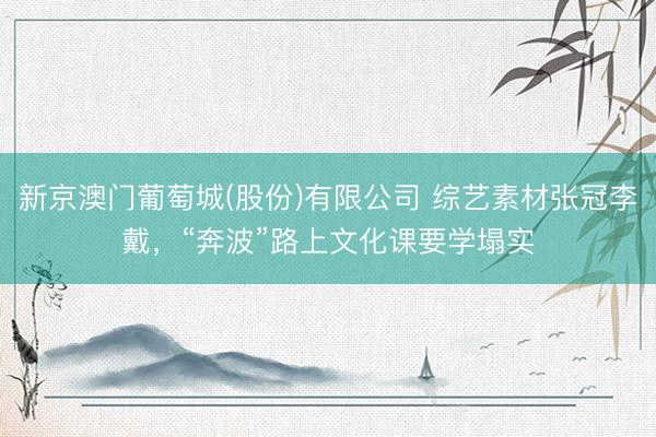 新京澳门葡萄城(股份)有限公司 综艺素材张冠李戴,“奔波”路上文化课要学塌实