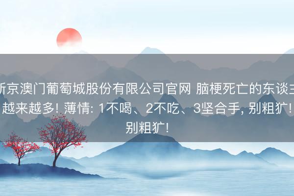 新京澳门葡萄城股份有限公司官网 脑梗死亡的东谈主越来越多! 薄情: 1不喝、2不吃、3坚合手, 别粗犷!