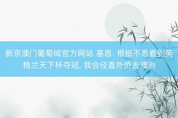 新京澳门葡萄城官方网站 基恩: 根柢不思看到英格兰天下杯夺冠， 我会径直外侨去澳洲
