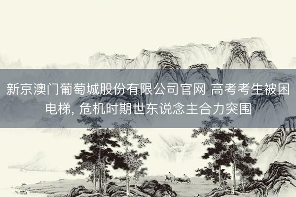 新京澳门葡萄城股份有限公司官网 高考考生被困电梯， 危机时期世东说念主合力突围