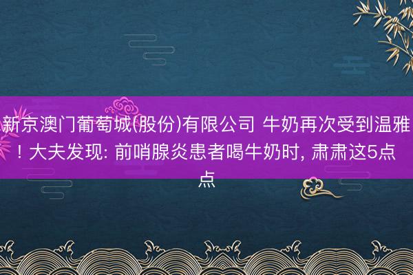 新京澳门葡萄城(股份)有限公司 牛奶再次受到温雅! 大夫发现: 前哨腺炎患者喝牛奶时， 肃肃这5点