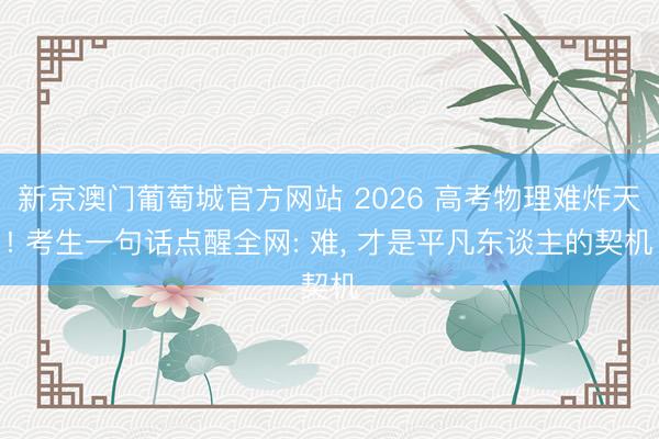 新京澳门葡萄城官方网站 2026 高考物理难炸天! 考生一句话点醒全网: 难， 才是平凡东谈主的契机