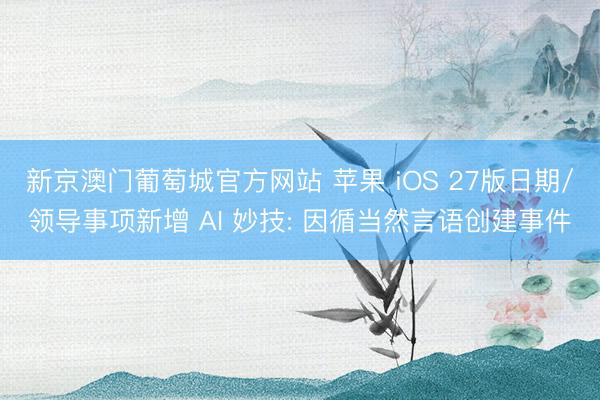 新京澳门葡萄城官方网站 苹果 iOS 27版日期/领导事项新增 AI 妙技: 因循当然言语创建事件