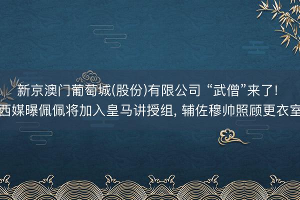 新京澳门葡萄城(股份)有限公司 “武僧”来了! 西媒曝佩佩将加入皇马讲授组, 辅佐穆帅照顾更衣室
