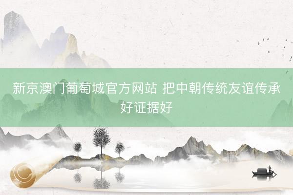 新京澳门葡萄城官方网站 把中朝传统友谊传承好证据好