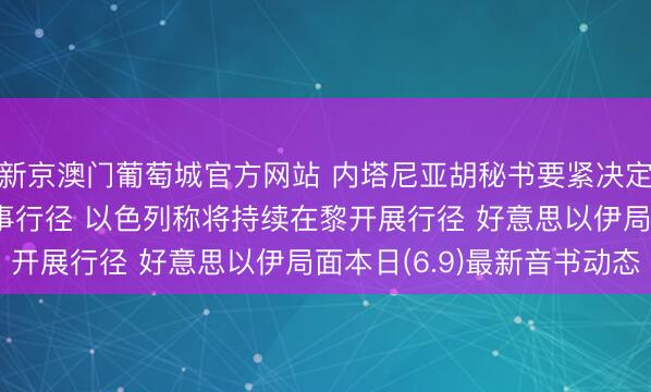 新京澳门葡萄城官方网站 内塔尼亚胡秘书要紧决定, 伊朗已竣事本轮军事行径 以色列称将持续在黎开展行径 好意思以伊局面本日(6.9)最新音书动态