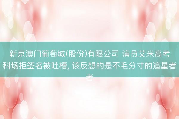 新京澳门葡萄城(股份)有限公司 演员艾米高考科场拒签名被吐槽, 该反想的是不毛分寸的追星者
