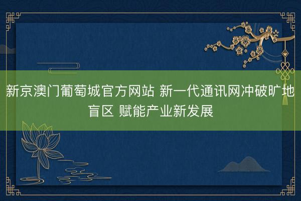 新京澳门葡萄城官方网站 新一代通讯网冲破旷地盲区 赋能产业新发展