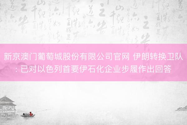 新京澳门葡萄城股份有限公司官网 伊朗转换卫队: 已对以色列首要伊石化企业步履作出回答