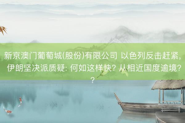 新京澳门葡萄城(股份)有限公司 以色列反击赶紧， 伊朗坚决派质疑: 何如这样快? 从相近国度逾境?