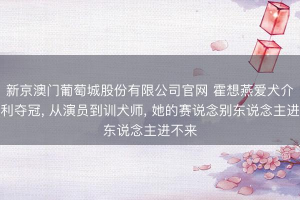 新京澳门葡萄城股份有限公司官网 霍想燕爱犬介意大利夺冠, 从演员到训犬师, 她的赛说念别东说念主进不来