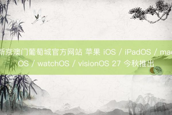 新京澳门葡萄城官方网站 苹果 iOS / iPadOS / macOS / watchOS / visionOS 27 今秋推出