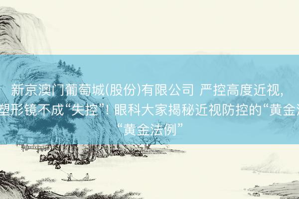 新京澳门葡萄城(股份)有限公司 严控高度近视, 角膜塑形镜不成“失控”! 眼科大家揭秘近视防控的“黄金法例”