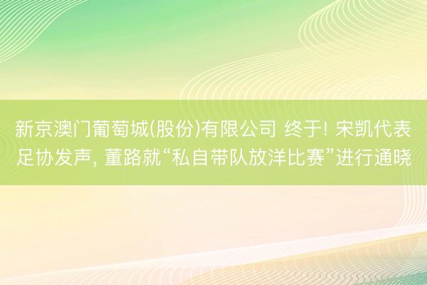 新京澳门葡萄城(股份)有限公司 终于! 宋凯代表足协发声, 董路就“私自带队放洋比赛”进行通晓