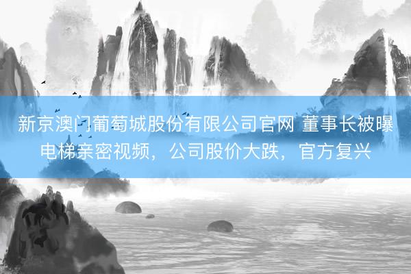 新京澳门葡萄城股份有限公司官网 董事长被曝电梯亲密视频,公司股价大跌,官方复兴