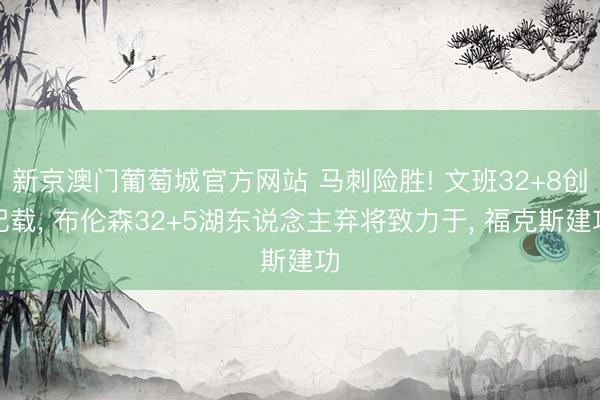 新京澳门葡萄城官方网站 马刺险胜! 文班32+8创记载， 布伦森32+5湖东说念主弃将致力于， 福克斯建功
